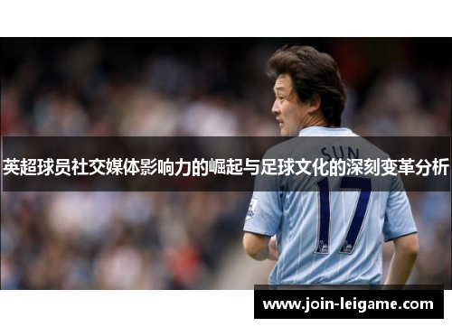 英超球员社交媒体影响力的崛起与足球文化的深刻变革分析