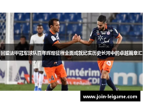 回望法甲冠军球队百年辉煌征程全面成就纪实历史长河中的卓越篇章汇