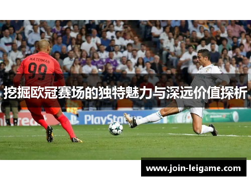 挖掘欧冠赛场的独特魅力与深远价值探析