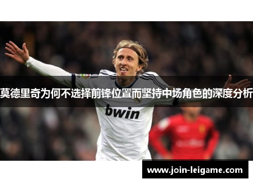 莫德里奇为何不选择前锋位置而坚持中场角色的深度分析