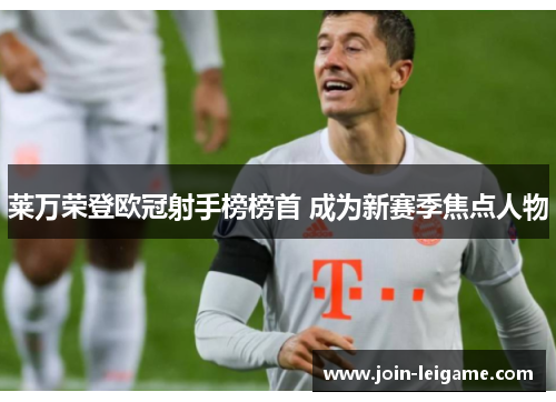 莱万荣登欧冠射手榜榜首 成为新赛季焦点人物 莱万荣登欧冠射手榜榜首 成为新赛季焦点人物