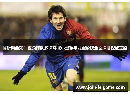 解析梅西如何统领球队多次夺取小型赛事冠军秘诀全面深度探秘之路