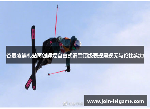 谷爱凌崇礼站再创辉煌自由式滑雪顶级表现展现无与伦比实力