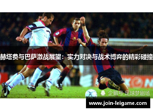 赫塔费与巴萨激战展望：实力对决与战术博弈的精彩碰撞