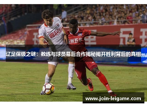 辽足保级之谜:教练与球员幕后合作揭秘揭开胜利背后的真相 辽足保级之谜:教练与球员幕后合作揭秘揭开胜利背后的真相
