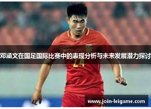 邓涵文在国足国际比赛中的表现分析与未来发展潜力探讨 邓涵文在国足国际比赛中的表现分析与未来发展潜力探讨