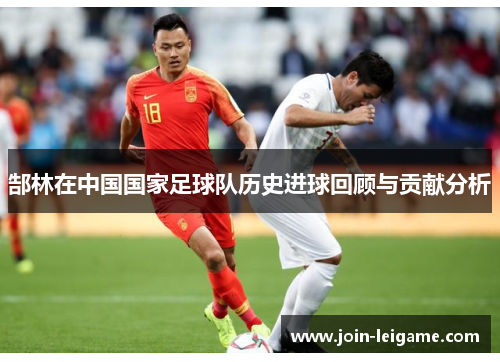 郜林在中国国家足球队历史进球回顾与贡献分析