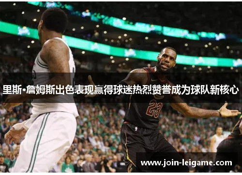 里斯·詹姆斯出色表现赢得球迷热烈赞誉成为球队新核心 里斯·詹姆斯出色表现赢得球迷热烈赞誉成为球队新核心
