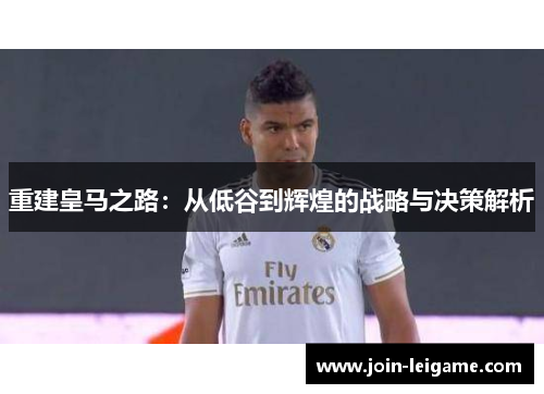 重建皇马之路：从低谷到辉煌的战略与决策解析