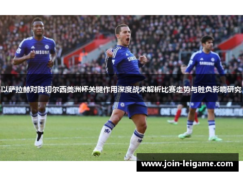以萨拉赫对阵切尔西美洲杯关键作用深度战术解析比赛走势与胜负影响研究 以萨拉赫对阵切尔西美洲杯关键作用深度战术解析比赛走势与胜负影响研究