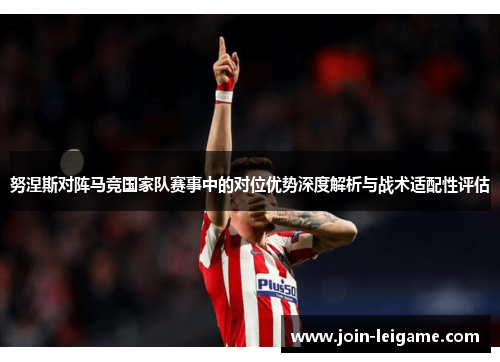 努涅斯对阵马竞国家队赛事中的对位优势深度解析与战术适配性评估 努涅斯对阵马竞国家队赛事中的对位优势深度解析与战术适配性评估