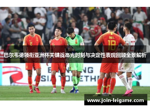 巴尔韦德领衔亚洲杯关键战高光时刻与决定性表现回顾全景解析 巴尔韦德领衔亚洲杯关键战高光时刻与决定性表现回顾全景解析