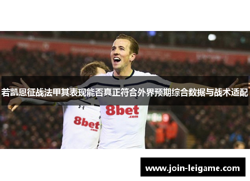 若凯恩征战法甲其表现能否真正符合外界预期综合数据与战术适配 若凯恩征战法甲其表现能否真正符合外界预期综合数据与战术适配