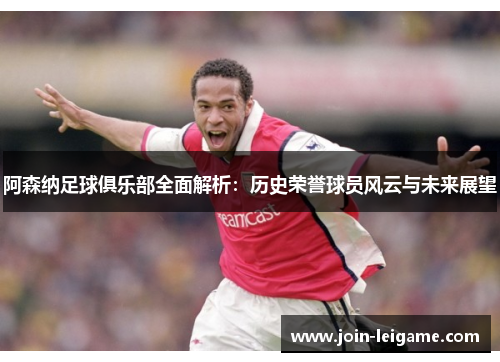 阿森纳足球俱乐部全面解析:历史荣誉球员风云与未来展望 阿森纳足球俱乐部全面解析:历史荣誉球员风云与未来展望