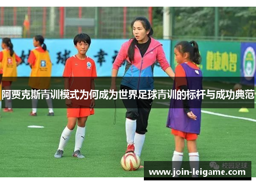 阿贾克斯青训模式为何成为世界足球青训的标杆与成功典范 阿贾克斯青训模式为何成为世界足球青训的标杆与成功典范