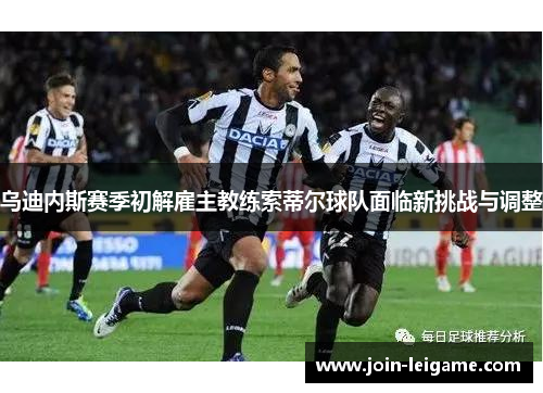 乌迪内斯赛季初解雇主教练索蒂尔球队面临新挑战与调整