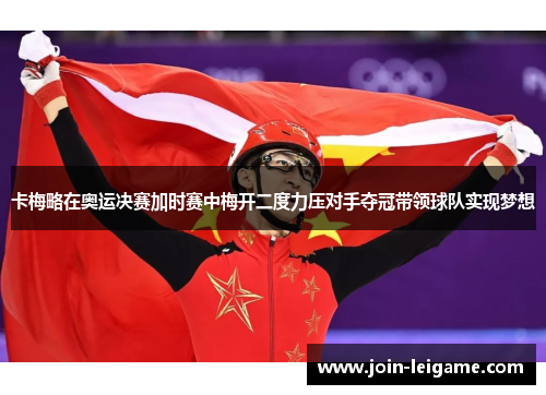 卡梅略在奥运决赛加时赛中梅开二度力压对手夺冠带领球队实现梦想