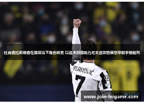 杜尚弗拉霍维奇在莫塔治下角色转变 以战术回撤助力尤文进攻稳居意甲射手榜前列 杜尚弗拉霍维奇在莫塔治下角色转变 以战术回撤助力尤文进攻稳居意甲射手榜前列