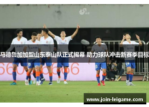 马德鲁加加盟山东泰山队正式揭幕 助力球队冲击新赛季目标 马德鲁加加盟山东泰山队正式揭幕 助力球队冲击新赛季目标