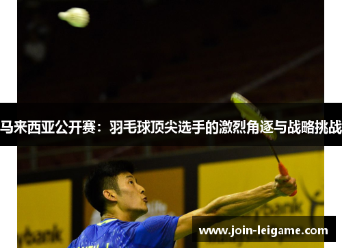马来西亚公开赛:羽毛球顶尖选手的激烈角逐与战略挑战 马来西亚公开赛:羽毛球顶尖选手的激烈角逐与战略挑战