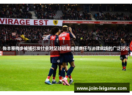 鲁本塞梅多被捕引发社会对足球明星道德责任与法律底线的广泛讨论 鲁本塞梅多被捕引发社会对足球明星道德责任与法律底线的广泛讨论