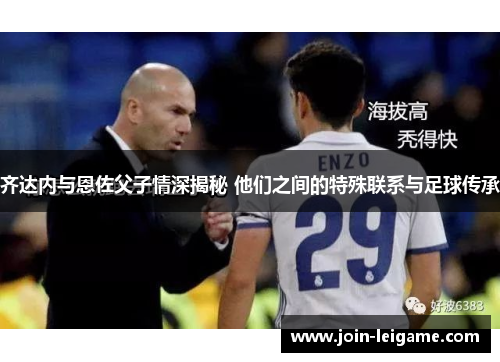 齐达内与恩佐父子情深揭秘 他们之间的特殊联系与足球传承 齐达内与恩佐父子情深揭秘 他们之间的特殊联系与足球传承