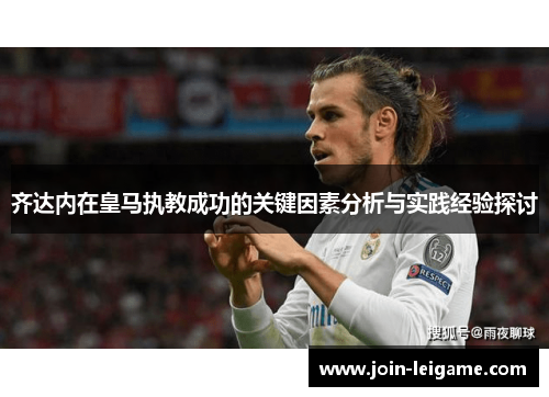齐达内在皇马执教成功的关键因素分析与实践经验探讨 齐达内在皇马执教成功的关键因素分析与实践经验探讨