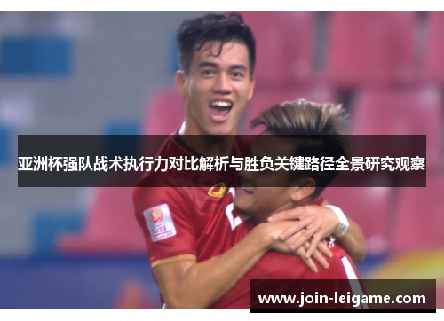 亚洲杯强队战术执行力对比解析与胜负关键路径全景研究观察 亚洲杯强队战术执行力对比解析与胜负关键路径全景研究观察