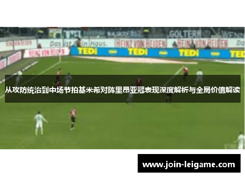 从攻防统治到中场节拍基米希对阵里昂亚冠表现深度解析与全局价值解读 从攻防统治到中场节拍基米希对阵里昂亚冠表现深度解析与全局价值解读