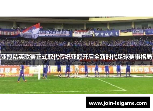 亚冠精英联赛正式取代传统亚冠开启全新时代足球赛事格局 亚冠精英联赛正式取代传统亚冠开启全新时代足球赛事格局