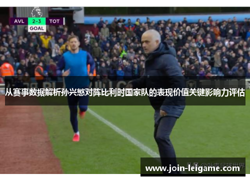 从赛事数据解析孙兴慜对阵比利时国家队的表现价值关键影响力评估 从赛事数据解析孙兴慜对阵比利时国家队的表现价值关键影响力评估